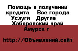 Помощь в получении кредита  - Все города Услуги » Другие   . Хабаровский край,Амурск г.